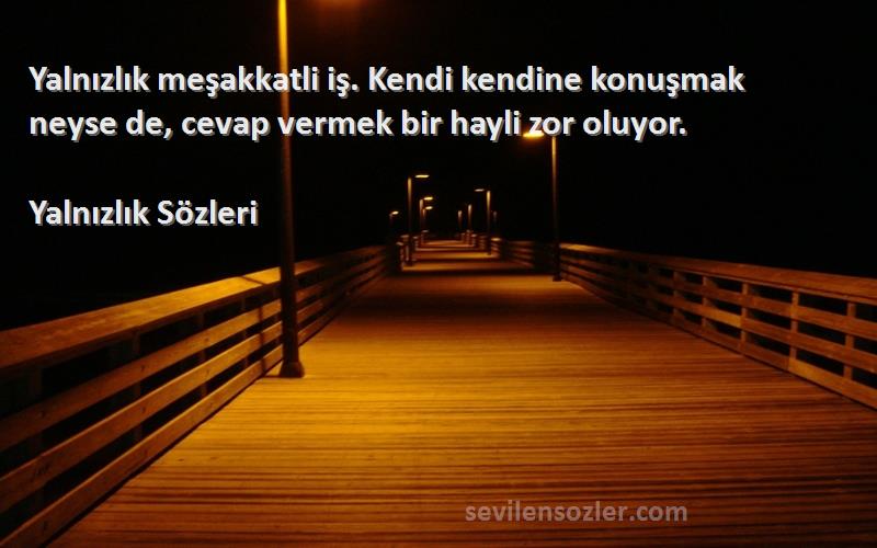 Yalnızlık  - Yalnızlık meşakkatli iş. Kendi kendine konuşmak neyse de, cevap vermek bir hayli zor oluyor.
