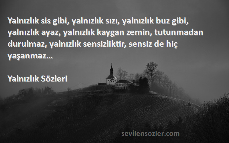 Yalnızlık  Sözleri 
Yalnızlık sis gibi, yalnızlık sızı, yalnızlık buz gibi, yalnızlık ayaz, yalnızlık kaygan zemin, tutunmadan durulmaz, yalnızlık sensizliktir, sensiz de hiç yaşanmaz…
