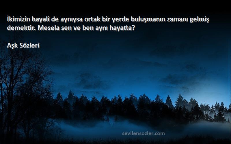 Aşk  Sözleri 
İkimizin hayali de aynıysa ortak bir yerde buluşmanın zamanı gelmiş demektir. Mesela sen ve ben aynı hayatta?
