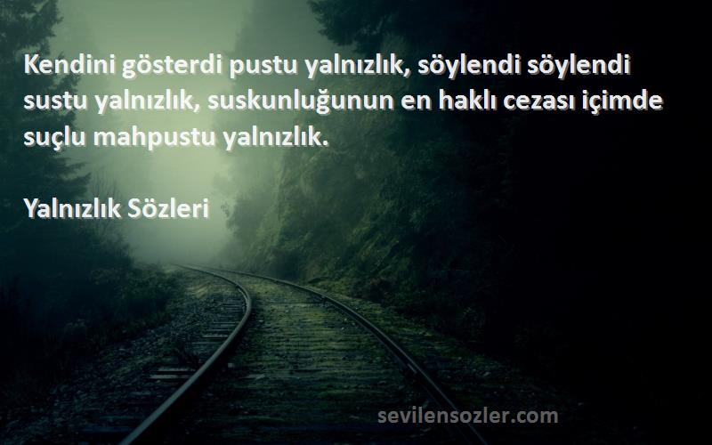 Yalnızlık  Sözleri 
Kendini gösterdi pustu yalnızlık, söylendi söylendi sustu yalnızlık, suskunluğunun en haklı cezası içimde suçlu mahpustu yalnızlık.
