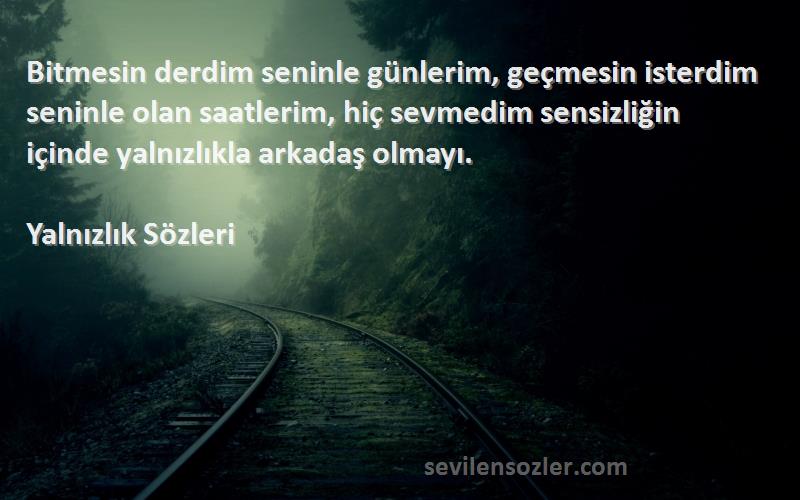 Yalnızlık  Sözleri 
Bitmesin derdim seninle günlerim, geçmesin isterdim seninle olan saatlerim, hiç sevmedim sensizliğin içinde yalnızlıkla arkadaş olmayı.
