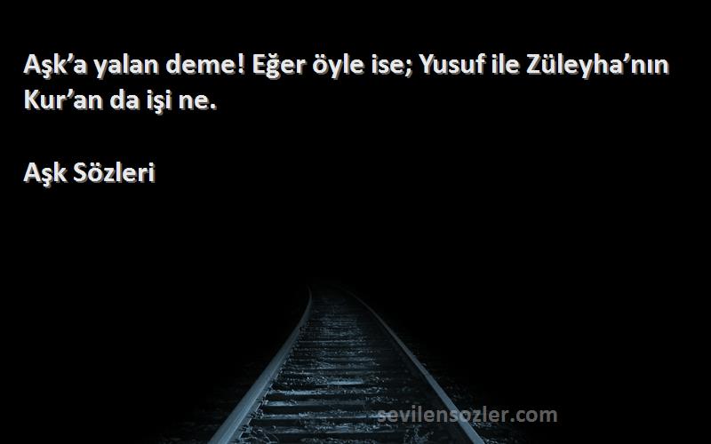 Aşk  Sözleri 
Aşk’a yalan deme! Eğer öyle ise; Yusuf ile Züleyha’nın Kur’an da işi ne.
