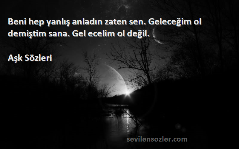 Aşk  - Beni hep yanlış anladın zaten sen. Geleceğim ol demiştim sana. Gel ecelim ol değil.
