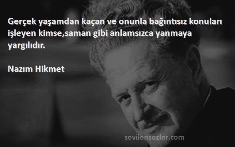 Nazım Hikmet Sözleri 
Gerçek yaşamdan kaçan ve onunla bağıntısız konuları işleyen kimse,saman gibi anlamsızca yanmaya yargılıdır.