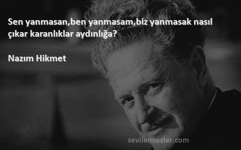 Nazım Hikmet Sözleri 
Sen yanmasan,ben yanmasam,biz yanmasak nasıl çıkar karanlıklar aydınlığa?