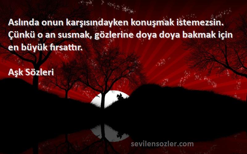 Aşk  Sözleri 
Aslında onun karşısındayken konuşmak istemezsin. Çünkü o an susmak, gözlerine doya doya bakmak için en büyük fırsattır.
