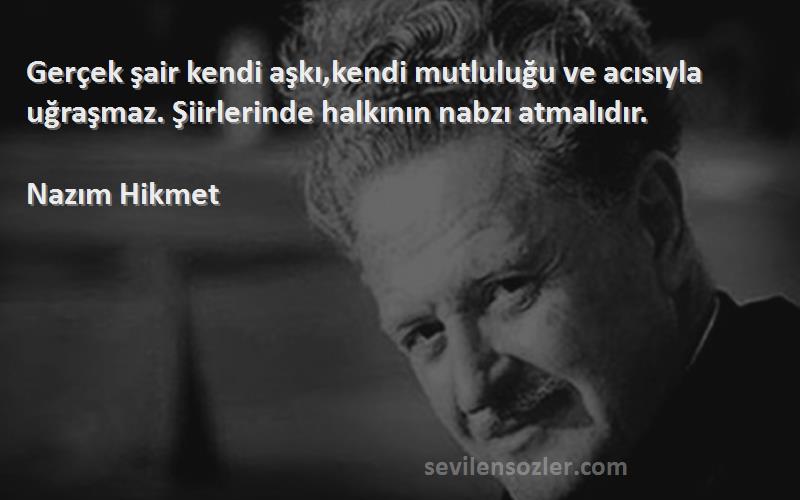 Nazım Hikmet - Gerçek şair kendi aşkı,kendi mutluluğu ve acısıyla uğraşmaz. Şiirlerinde halkının nabzı atmalıdır.