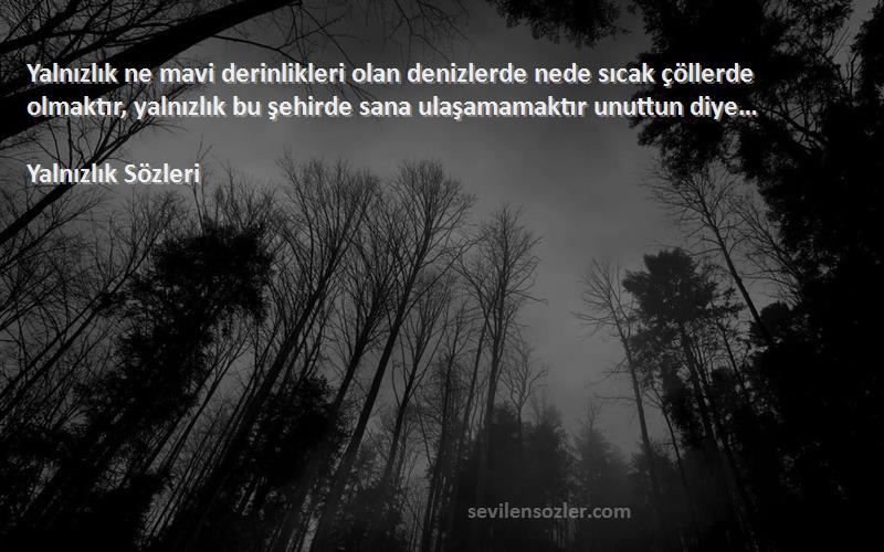 Yalnızlık  Sözleri 
Yalnızlık ne mavi derinlikleri olan denizlerde nede sıcak çöllerde olmaktır, yalnızlık bu şehirde sana ulaşamamaktır unuttun diye…
