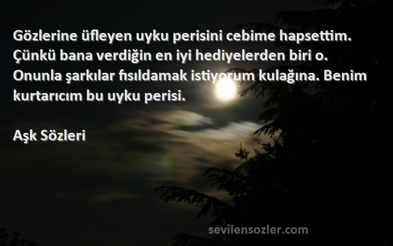 Aşk  Sözleri 
Gözlerine üfleyen uyku perisini cebime hapsettim. Çünkü bana verdiğin en iyi hediyelerden biri o. Onunla şarkılar fısıldamak istiyorum kulağına. Benim kurtarıcım bu uyku perisi.
