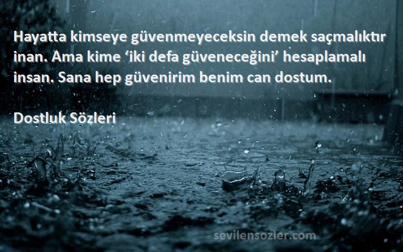 Dostluk  Sözleri 
Hayatta kimseye güvenmeyeceksin demek saçmalıktır inan. Ama kime ‘iki defa güveneceğini’ hesaplamalı insan. Sana hep güvenirim benim can dostum.
