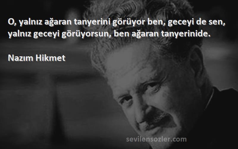 Nazım Hikmet Sözleri 
O, yalnız ağaran tanyerini görüyor ben, geceyi de sen, yalnız geceyi görüyorsun, ben ağaran tanyerinide.