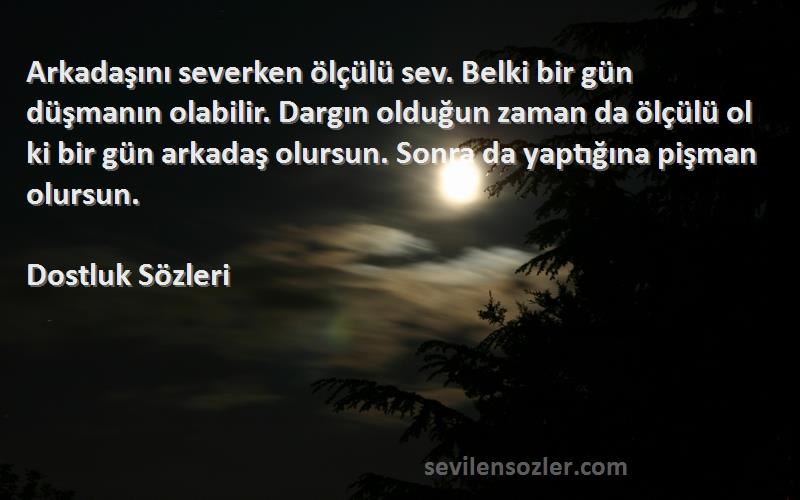 Dostluk  Sözleri 
Arkadaşını severken ölçülü sev. Belki bir gün düşmanın olabilir. Dargın olduğun zaman da ölçülü ol ki bir gün arkadaş olursun. Sonra da yaptığına pişman olursun.
