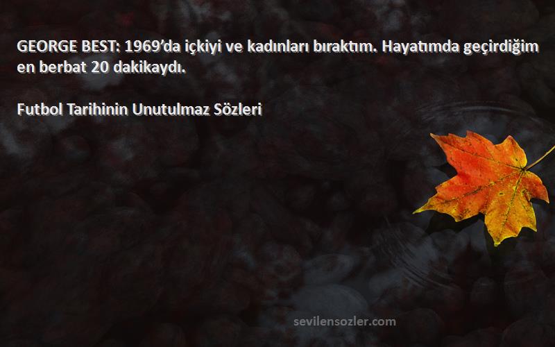 Futbol Tarihinin Unutulmaz  Sözleri 
GEORGE BEST: 1969’da içkiyi ve kadınları bıraktım. Hayatımda geçirdiğim en berbat 20 dakikaydı.
