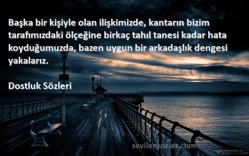 Dostluk  Sözleri 
Başka bir kişiyle olan ilişkimizde, kantarın bizim tarafımızdaki ölçeğine birkaç tahıl tanesi kadar hata koyduğumuzda, bazen uygun bir arkadaşlık dengesi yakalarız.
