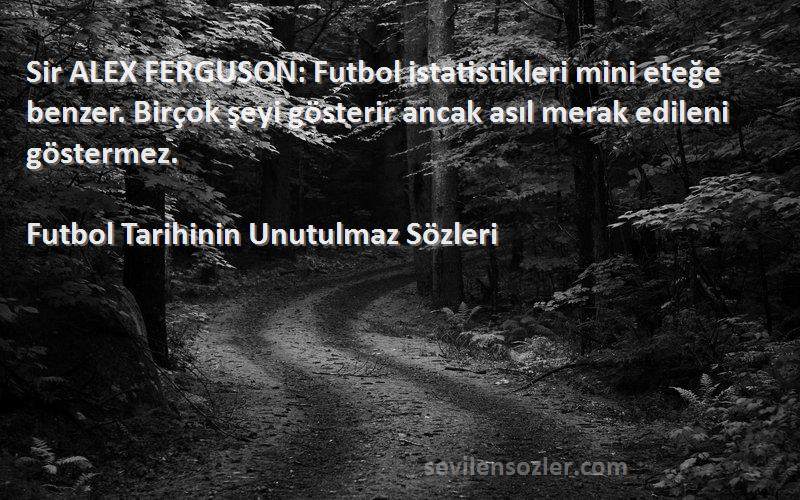 Futbol Tarihinin Unutulmaz  Sözleri 
Sir ALEX FERGUSON: Futbol istatistikleri mini eteğe benzer. Birçok şeyi gösterir ancak asıl merak edileni göstermez.
