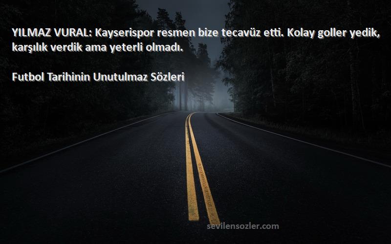 Futbol Tarihinin Unutulmaz  Sözleri 
YILMAZ VURAL: Kayserispor resmen bize tecavüz etti. Kolay goller yedik, karşılık verdik ama yeterli olmadı.
