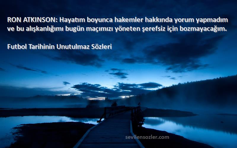 Futbol Tarihinin Unutulmaz  Sözleri 
RON ATKINSON: Hayatım boyunca hakemler hakkında yorum yapmadım ve bu alışkanlığımı bugün maçımızı yöneten şerefsiz için bozmayacağım.
