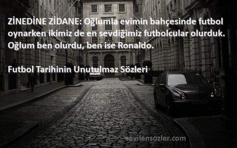 Futbol Tarihinin Unutulmaz  Sözleri 
ZİNEDİNE ZİDANE: Oğlumla evimin bahçesinde futbol oynarken ikimiz de en sevdiğimiz futbolcular olurduk. Oğlum ben olurdu, ben ise Ronaldo.
