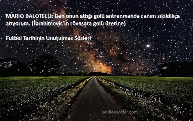 Futbol Tarihinin Unutulmaz  Sözleri 
MARIO BALOTELLI: Ben onun attığı golü antrenmanda canım sıkıldıkça atıyorum. (İbrahimovic’in rövaşata golü üzerine)
