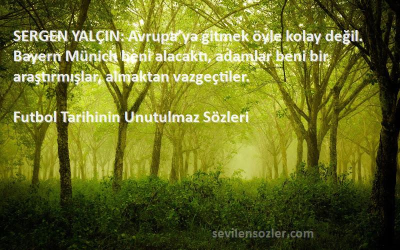 Futbol Tarihinin Unutulmaz  Sözleri 
SERGEN YALÇIN: Avrupa’ya gitmek öyle kolay değil. Bayern Münich beni alacaktı, adamlar beni bir araştırmışlar, almaktan vazgeçtiler.
