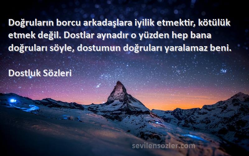 Dostluk  Sözleri 
Doğruların borcu arkadaşlara iyilik etmektir, kötülük etmek değil. Dostlar aynadır o yüzden hep bana doğruları söyle, dostumun doğruları yaralamaz beni.
