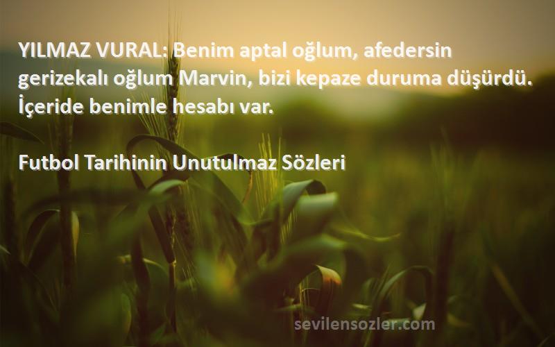 Futbol Tarihinin Unutulmaz  Sözleri 
YILMAZ VURAL: Benim aptal oğlum, afedersin gerizekalı oğlum Marvin, bizi kepaze duruma düşürdü. İçeride benimle hesabı var.
