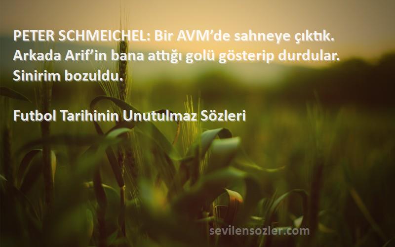 Futbol Tarihinin Unutulmaz  Sözleri 
PETER SCHMEICHEL: Bir AVM’de sahneye çıktık. Arkada Arif’in bana attığı golü gösterip durdular. Sinirim bozuldu.
