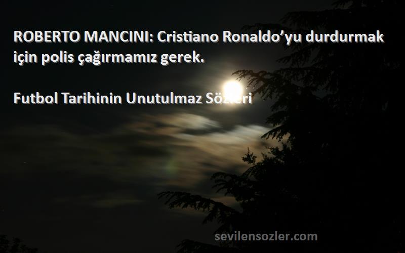 Futbol Tarihinin Unutulmaz  - ROBERTO MANCINI: Cristiano Ronaldo’yu durdurmak için polis çağırmamız gerek.
