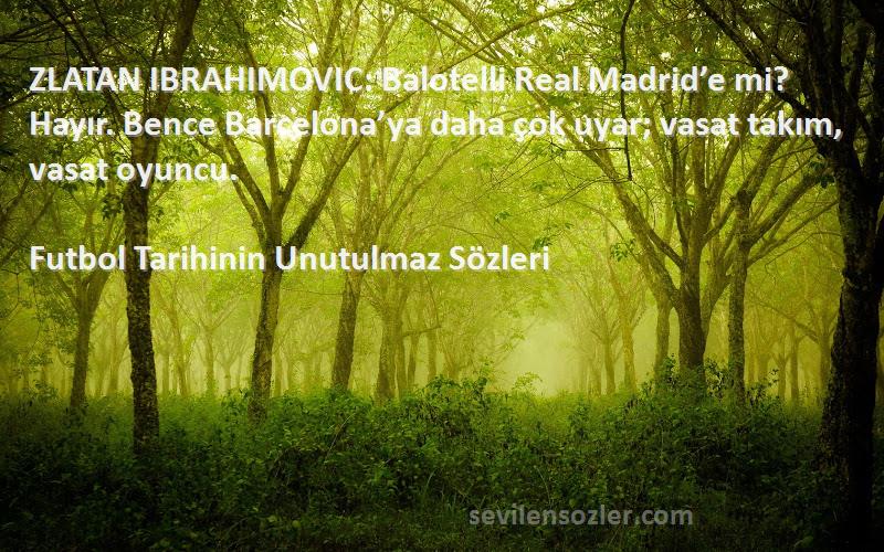 Futbol Tarihinin Unutulmaz  Sözleri 
ZLATAN IBRAHIMOVIC: Balotelli Real Madrid’e mi? Hayır. Bence Barcelona’ya daha çok uyar; vasat takım, vasat oyuncu.
