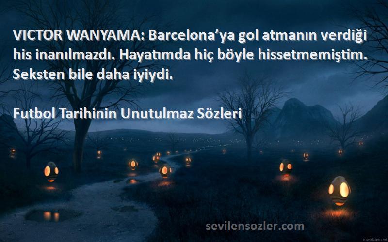 Futbol Tarihinin Unutulmaz  Sözleri 
VICTOR WANYAMA: Barcelona’ya gol atmanın verdiği his inanılmazdı. Hayatımda hiç böyle hissetmemiştim. Seksten bile daha iyiydi.
