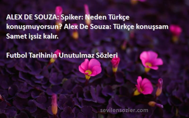 Futbol Tarihinin Unutulmaz  Sözleri 
ALEX DE SOUZA: Spiker: Neden Türkçe konuşmuyorsun? Alex De Souza: Türkçe konuşsam Samet işsiz kalır.
