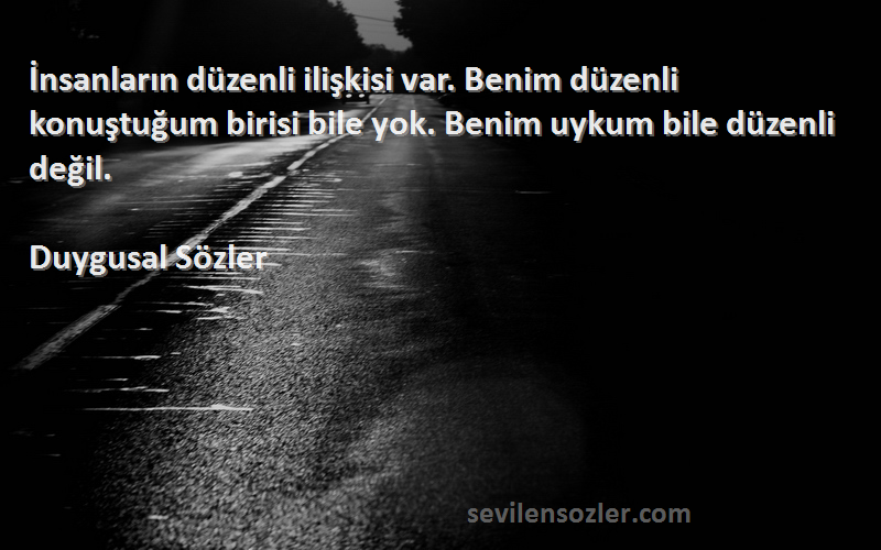 Duygusal Sözler Sözleri 
İnsanların düzenli ilişkisi var. Benim düzenli konuştuğum birisi bile yok. Benim uykum bile düzenli değil.
