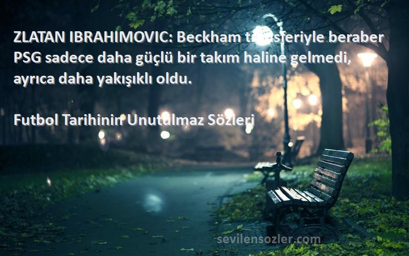 Futbol Tarihinin Unutulmaz  Sözleri 
ZLATAN IBRAHIMOVIC: Beckham transferiyle beraber PSG sadece daha güçlü bir takım haline gelmedi, ayrıca daha yakışıklı oldu.
