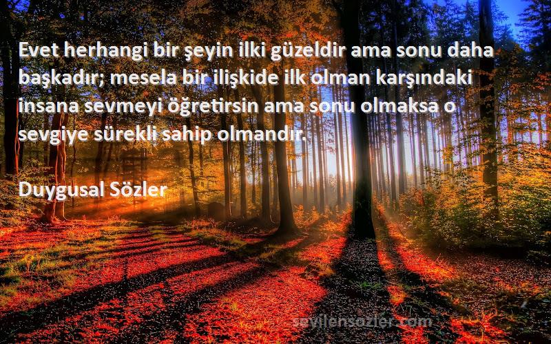 Duygusal Sözler Sözleri 
Evet herhangi bir şeyin ilki güzeldir ama sonu daha başkadır; mesela bir ilişkide ilk olman karşındaki insana sevmeyi öğretirsin ama sonu olmaksa o sevgiye sürekli sahip olmandır.
