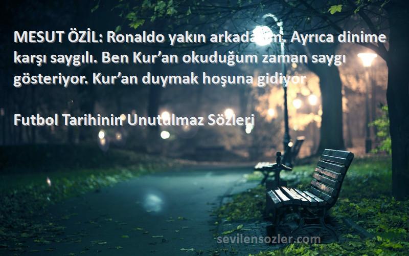 Futbol Tarihinin Unutulmaz  Sözleri 
MESUT ÖZİL: Ronaldo yakın arkadaşım. Ayrıca dinime karşı saygılı. Ben Kur’an okuduğum zaman saygı gösteriyor. Kur’an duymak hoşuna gidiyor
