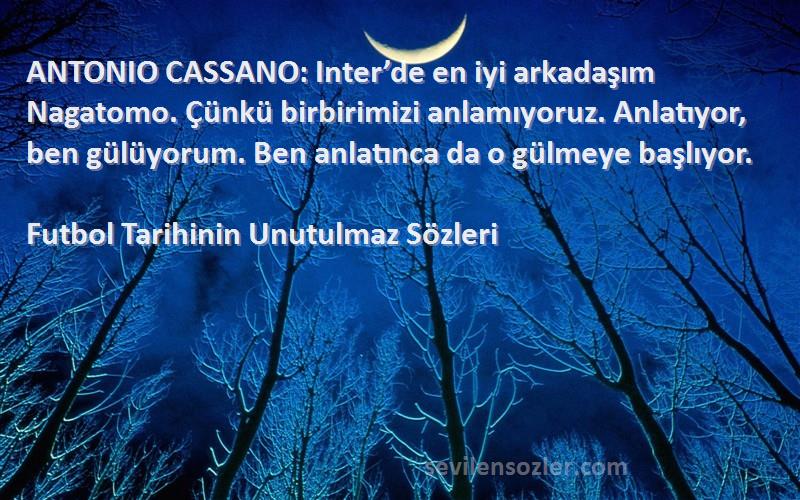 Futbol Tarihinin Unutulmaz  Sözleri 
ANTONIO CASSANO: Inter’de en iyi arkadaşım Nagatomo. Çünkü birbirimizi anlamıyoruz. Anlatıyor, ben gülüyorum. Ben anlatınca da o gülmeye başlıyor.
