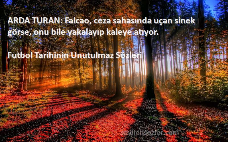 Futbol Tarihinin Unutulmaz  Sözleri 
ARDA TURAN: Falcao, ceza sahasında uçan sinek görse, onu bile yakalayıp kaleye atıyor.
