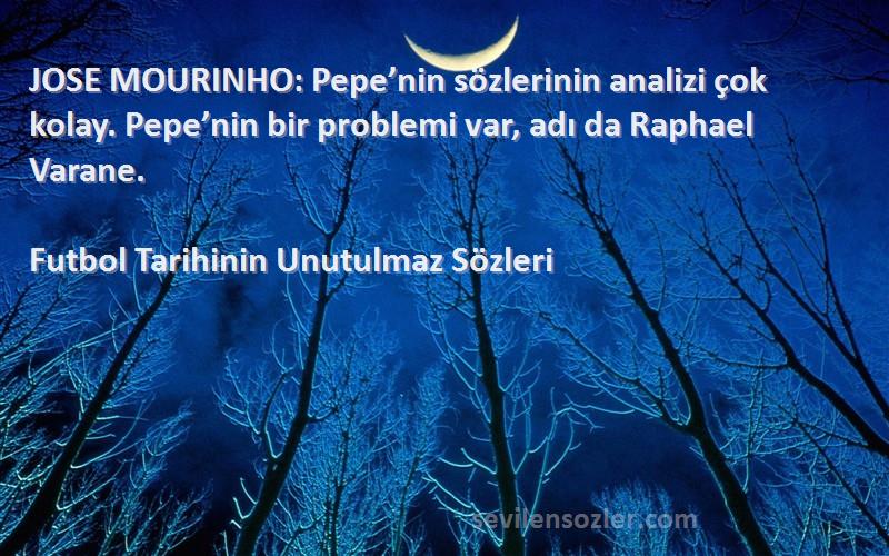 Futbol Tarihinin Unutulmaz  Sözleri 
JOSE MOURINHO: Pepe’nin sözlerinin analizi çok kolay. Pepe’nin bir problemi var, adı da Raphael Varane.
