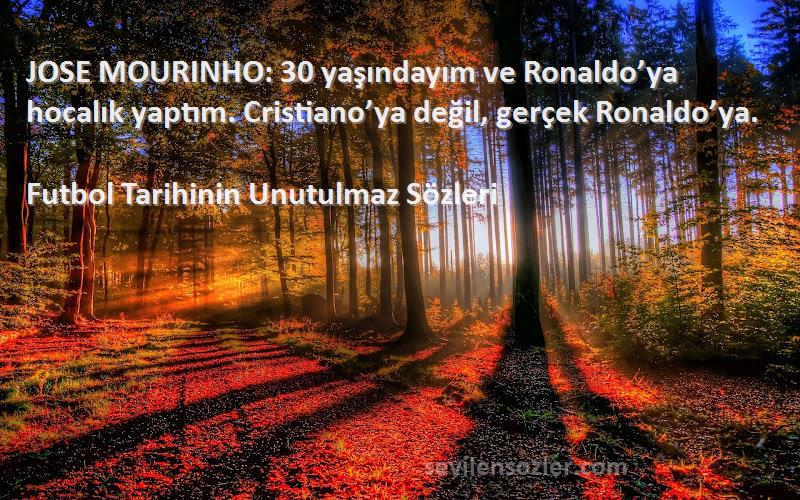 Futbol Tarihinin Unutulmaz  Sözleri 
JOSE MOURINHO: 30 yaşındayım ve Ronaldo’ya hocalık yaptım. Cristiano’ya değil, gerçek Ronaldo’ya.
