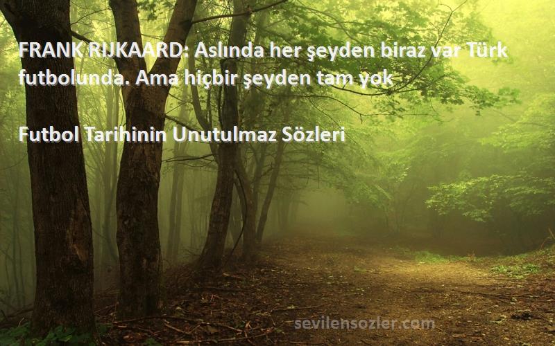 Futbol Tarihinin Unutulmaz  Sözleri 
FRANK RIJKAARD: Aslında her şeyden biraz var Türk futbolunda. Ama hiçbir şeyden tam yok
