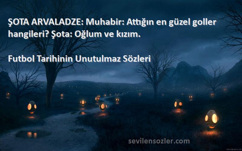 Futbol Tarihinin Unutulmaz  - ŞOTA ARVALADZE: Muhabir: Attığın en güzel goller hangileri? Şota: Oğlum ve kızım.
