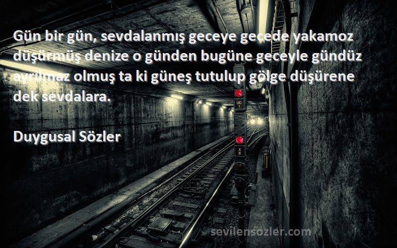 Duygusal Sözler Sözleri 
Gün bir gün, sevdalanmış geceye gecede yakamoz düşürmüş denize o günden bugüne geceyle gündüz ayrilmaz olmuş ta ki güneş tutulup gölge düşürene dek sevdalara.
