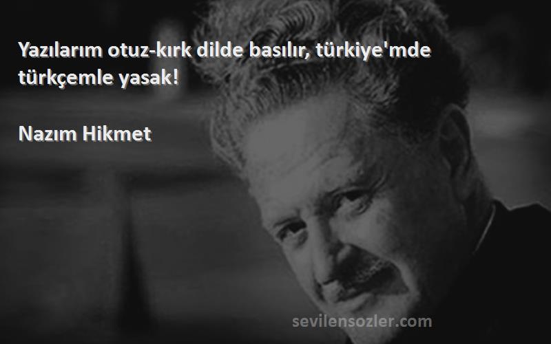 Nazım Hikmet Sözleri 
Yazılarım otuz-kırk dilde basılır, türkiye'mde türkçemle yasak!