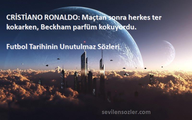 Futbol Tarihinin Unutulmaz  Sözleri 
CRİSTİANO RONALDO: Maçtan sonra herkes ter kokarken, Beckham parfüm kokuyordu.
