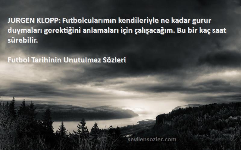Futbol Tarihinin Unutulmaz  Sözleri 
JURGEN KLOPP: Futbolcularımın kendileriyle ne kadar gurur duymaları gerektiğini anlamaları için çalışacağım. Bu bir kaç saat sürebilir.
