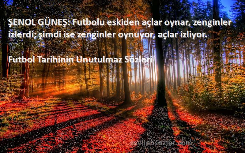 Futbol Tarihinin Unutulmaz  Sözleri 
ŞENOL GÜNEŞ: Futbolu eskiden açlar oynar, zenginler izlerdi; şimdi ise zenginler oynuyor, açlar izliyor.
