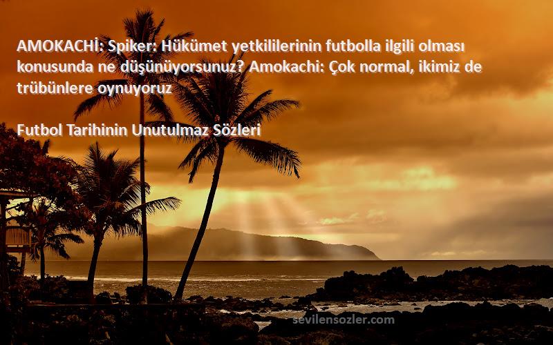 Futbol Tarihinin Unutulmaz  Sözleri 
AMOKACHİ: Spiker: Hükümet yetkililerinin futbolla ilgili olması konusunda ne düşünüyorsunuz? Amokachi: Çok normal, ikimiz de trübünlere oynuyoruz
