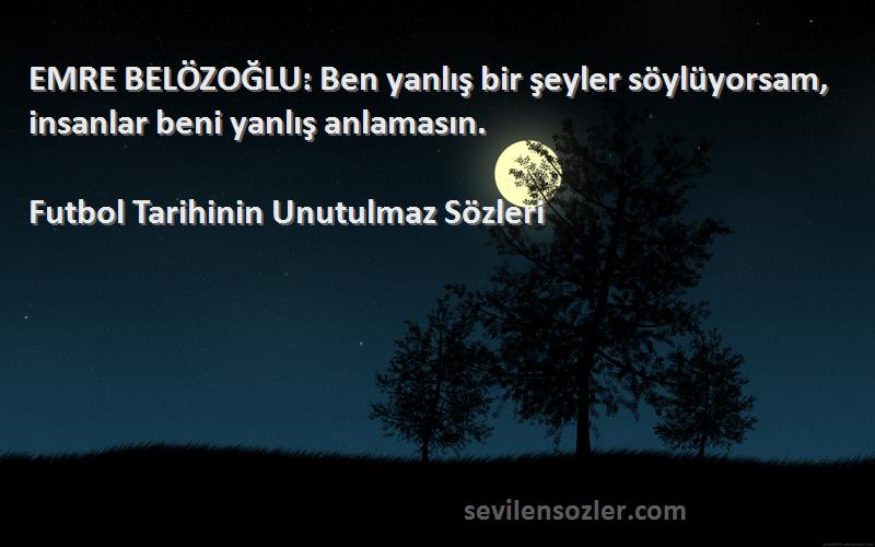 Futbol Tarihinin Unutulmaz  Sözleri 
EMRE BELÖZOĞLU: Ben yanlış bir şeyler söylüyorsam, insanlar beni yanlış anlamasın.