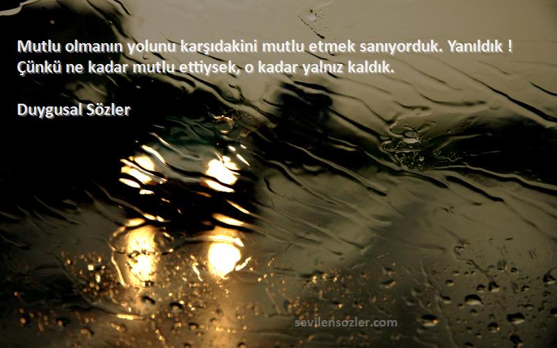 Duygusal Sözler Sözleri 
Mutlu olmanın yolunu karşıdakini mutlu etmek sanıyorduk. Yanıldık ! Çünkü ne kadar mutlu ettiysek, o kadar yalnız kaldık.
