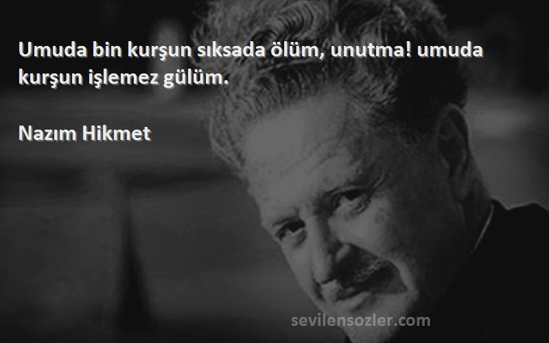 Nazım Hikmet - Umuda bin kurşun sıksada ölüm, unutma! umuda kurşun işlemez gülüm.